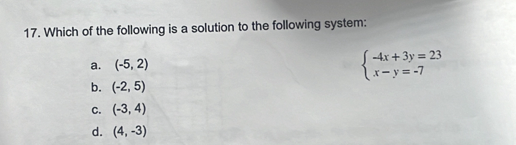 Which of the following is a solution to the following system:
a. (-5,2)
beginarrayl -4x+3y=23 x-y=-7endarray.
b. (-2,5)
C. (-3,4)
d. (4,-3)