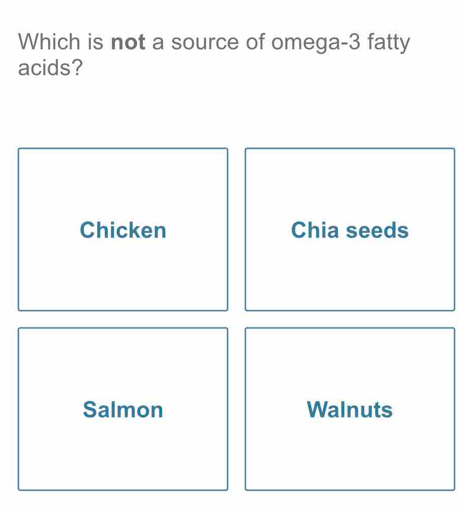 Which is not a source of omega -3 fatty
acids?
Chicken Chia seeds
Salmon Walnuts