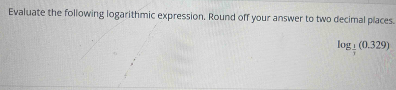 Evaluate the following logarithmic expression. Round off your answer to two decimal places.
log _ 1/7 (0.329)