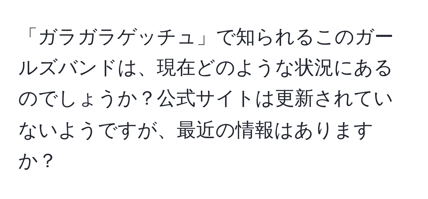 「ガラガラゲッチュ」で知られるこのガールズバンドは、現在どのような状況にあるのでしょうか？公式サイトは更新されていないようですが、最近の情報はありますか？