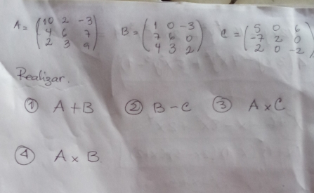 A=beginpmatrix 10&2&-3 4&6&7 2&3&9endpmatrix B=beginpmatrix 1&0&-3 7&6&0 4&3&2endpmatrix C=beginpmatrix 5&0&6 -7&2&0 2&0&-2endpmatrix
Realigar.
④ A+B ② B-C 3 A* C
A A* B