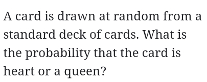 A card is drawn at random from a 
standard deck of cards. What is 
the probability that the card is 
heart or a queen?