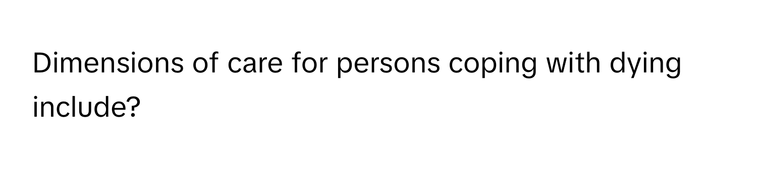 Dimensions of care for persons coping with dying include?