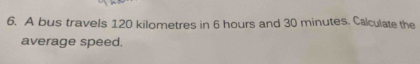 A bus travels 120 kilometres in 6 hours and 30 minutes. Calculate the 
average speed.