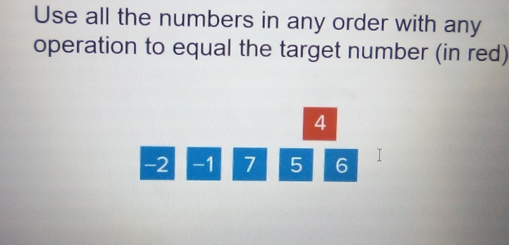 Use all the numbers in any order with any 
operation to equal the target number (in red)
4
-2 -1 7 5 6