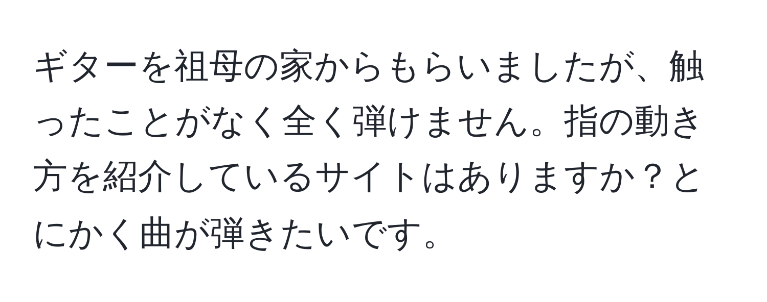 ギターを祖母の家からもらいましたが、触ったことがなく全く弾けません。指の動き方を紹介しているサイトはありますか？とにかく曲が弾きたいです。