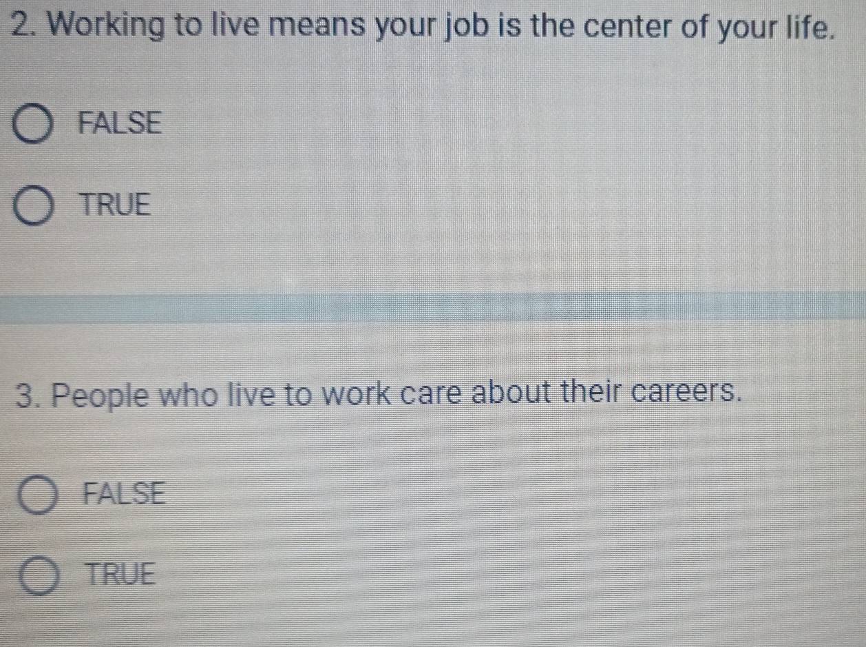 Working to live means your job is the center of your life.
FALSE
TRUE
3. People who live to work care about their careers.
FALSE
TRUE