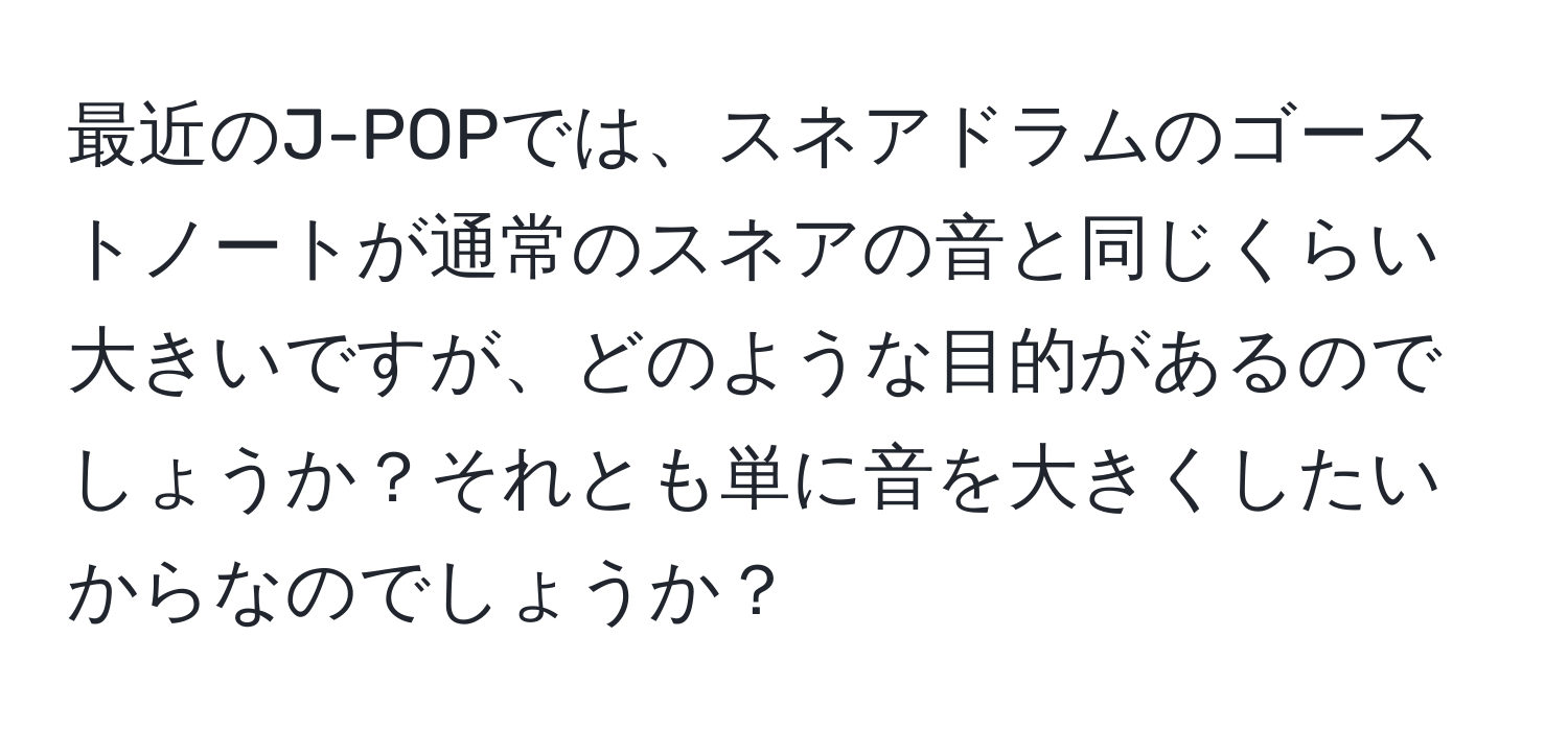 最近のJ-POPでは、スネアドラムのゴーストノートが通常のスネアの音と同じくらい大きいですが、どのような目的があるのでしょうか？それとも単に音を大きくしたいからなのでしょうか？