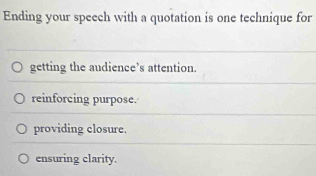 Ending your speech with a quotation is one technique for
getting the audience’s attention.
reinforcing purpose.
providing closure.
ensuring clarity.