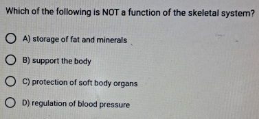 Which of the following is NOT a function of the skeletal system?
A) storage of fat and minerals
B) support the body
C) protection of soft body organs
D) regulation of blood pressure