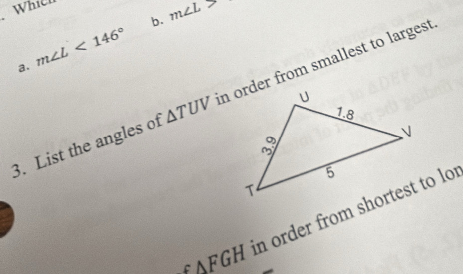 Which 
b. m∠ L>
a. m∠ L<146°
3. List the angles of △ TUV n order from smallest to largest 
f △ FGH in order from shortest to lor