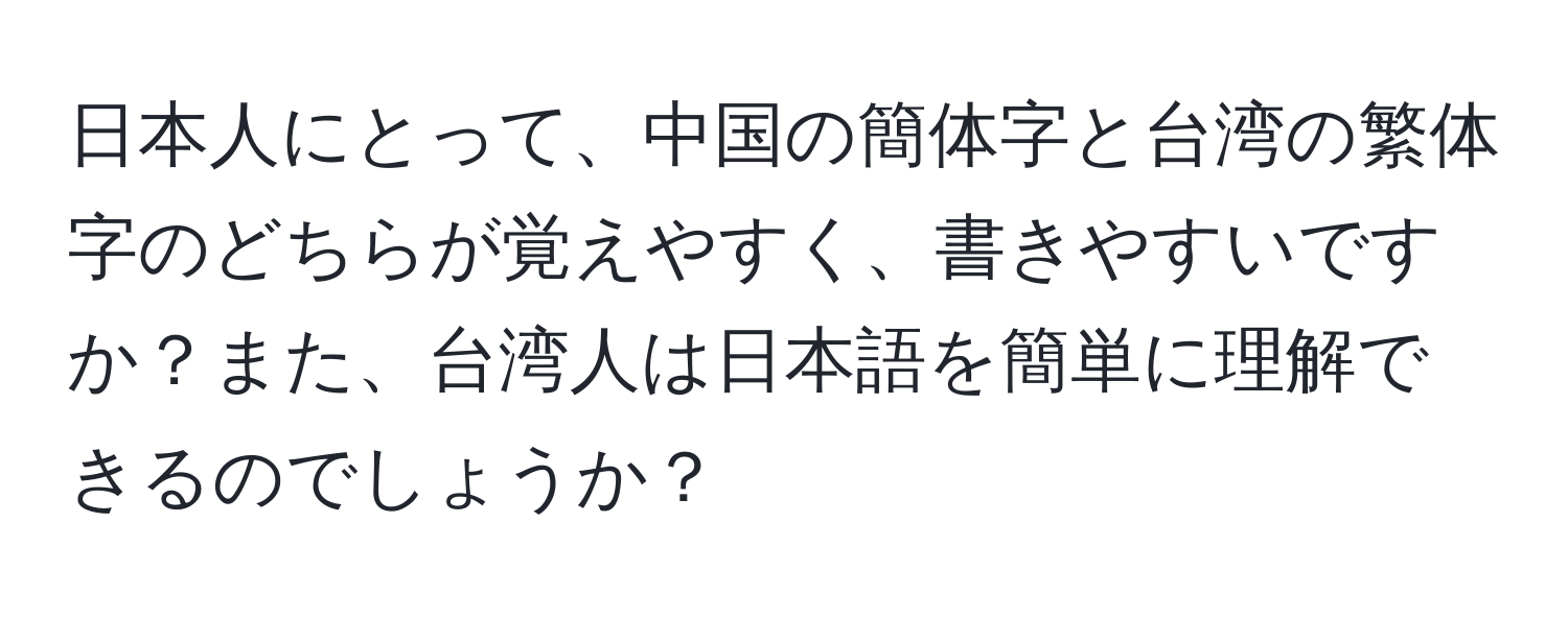 日本人にとって、中国の簡体字と台湾の繁体字のどちらが覚えやすく、書きやすいですか？また、台湾人は日本語を簡単に理解できるのでしょうか？