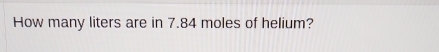 How many liters are in 7.84 moles of helium?