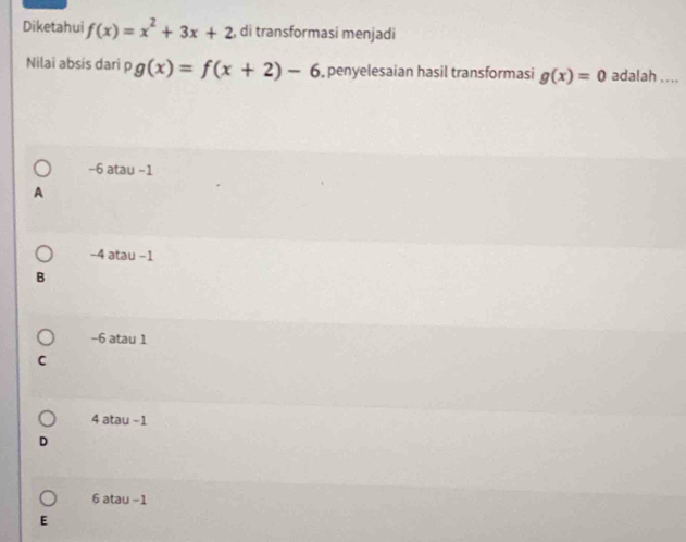 Diketahui f(x)=x^2+3x+2 , di transformasi menjadi
Nilai absis dari p g(x)=f(x+2)-6 , penyelesaian hasil transformasi g(x)=0 adalah ....
−6 atau −1
A
−4 atau −1
B
−6 atau 1
C
4 atau -1
6 atau -1
E