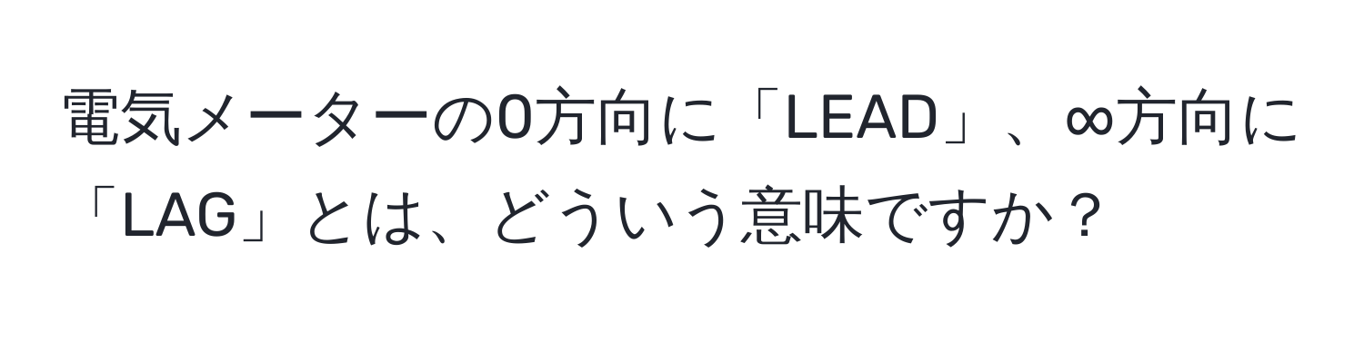 電気メーターの0方向に「LEAD」、∞方向に「LAG」とは、どういう意味ですか？