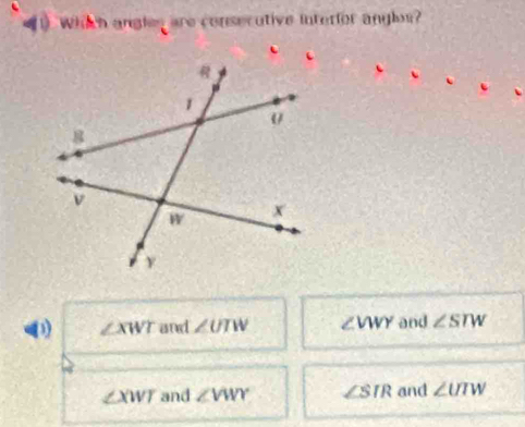 Which angles are consecutive interfor angles?
(3) ∠ XWT and ∠ UTW ∠VWY and ∠ STW
∠ XWI and ∠ VWY ∠ SIR and ∠ UIW