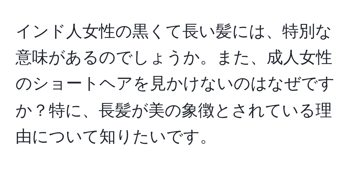 インド人女性の黒くて長い髪には、特別な意味があるのでしょうか。また、成人女性のショートヘアを見かけないのはなぜですか？特に、長髪が美の象徴とされている理由について知りたいです。