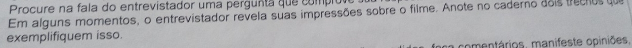 Procure na fala do entrevistador uma pergunta que compio 
Em alguns momentos, o entrevistador revela suas impressões sobre o filme. Anote no caderno dois trecnos que 
exemplifiquem isso. 
comentários, manifeste opiniões.