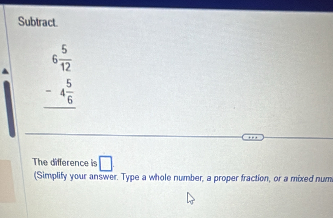 Subtract.
beginarrayr 6 5/12  -4 5/6  hline endarray
The difference is □. 
(Simplify your answer. Type a whole number, a proper fraction, or a mixed num