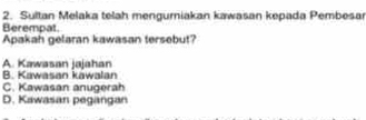 Sultan Melaka telah mengumiakan kawasan kepada Pembesar
Berempat.
Apakah gelaran kawasan tersebut?
A. Kawasan jajahan
B. Kawasan kawalan
C. Kawasan anugerah
D. Kawasan pegangan