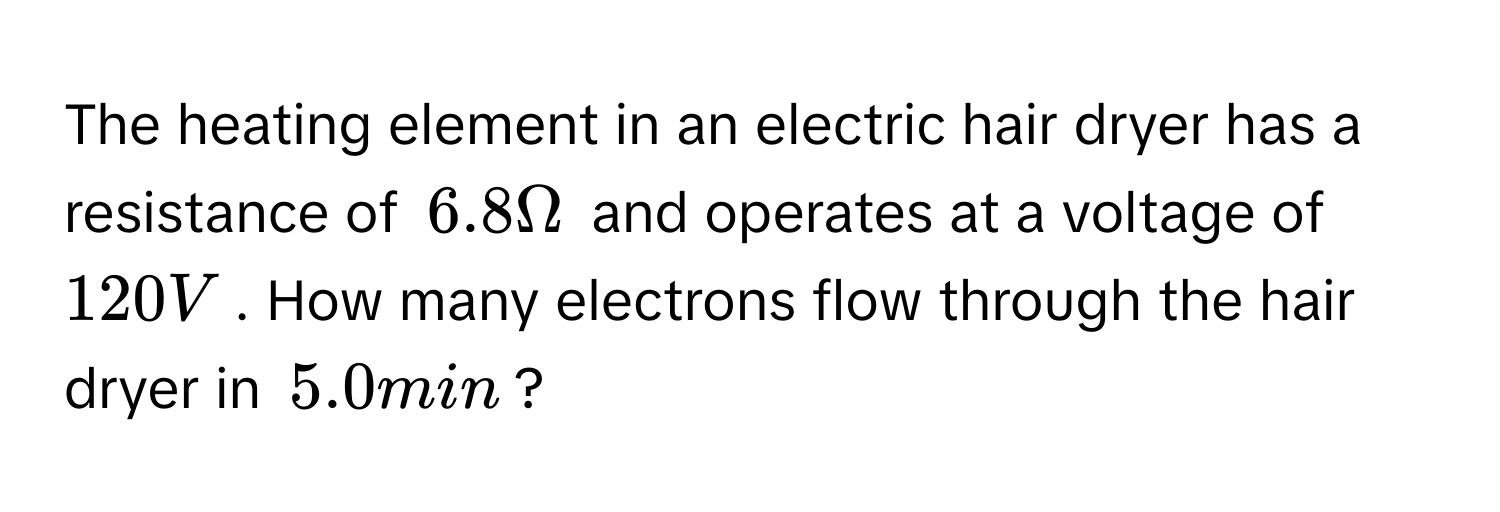 The heating element in an electric hair dryer has a resistance of $6.8 Omega$ and operates at a voltage of $120 V$. How many electrons flow through the hair dryer in $5.0 min$?