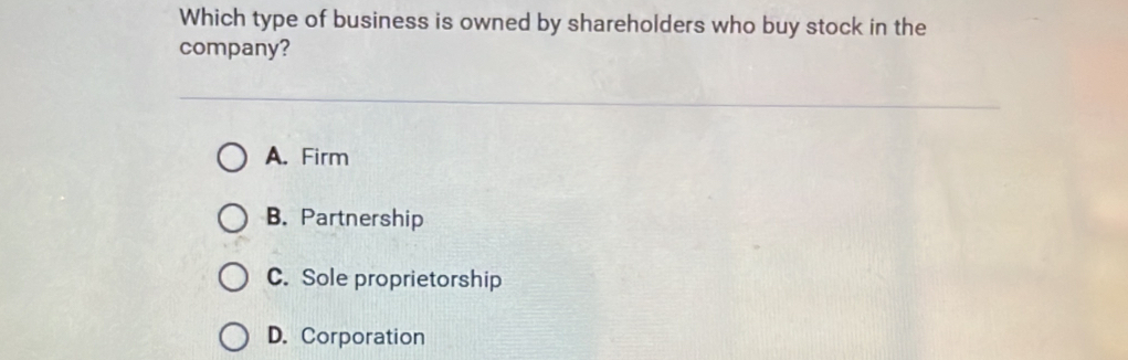 Which type of business is owned by shareholders who buy stock in the
company?
A. Firm
B. Partnership
C. Sole proprietorship
D. Corporation