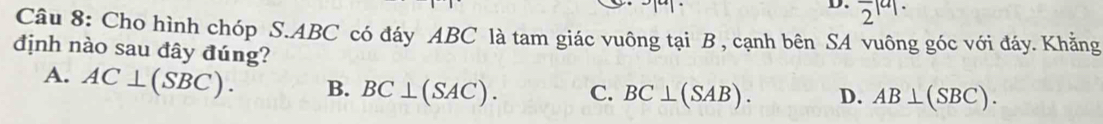 overline 2|a|. 
Câu 8: Cho hình chóp S. ABC có đáy ABC là tam giác vuông tại B , cạnh bên SA vuông góc với đáy. Khẳng
định nào sau đây đúng?
A. AC⊥ (SBC). B. BC⊥ (SAC). C. BC⊥ (SAB). D. AB⊥ (SBC).