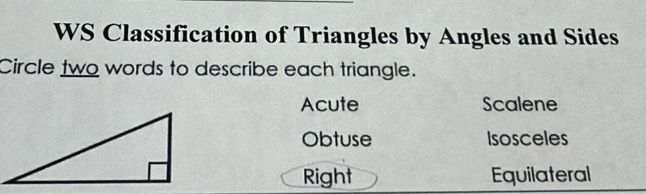 WS Classification of Triangles by Angles and Sides
Circle two words to describe each triangle.
Acute Scalene
Obtuse Isosceles
Right Equilateral