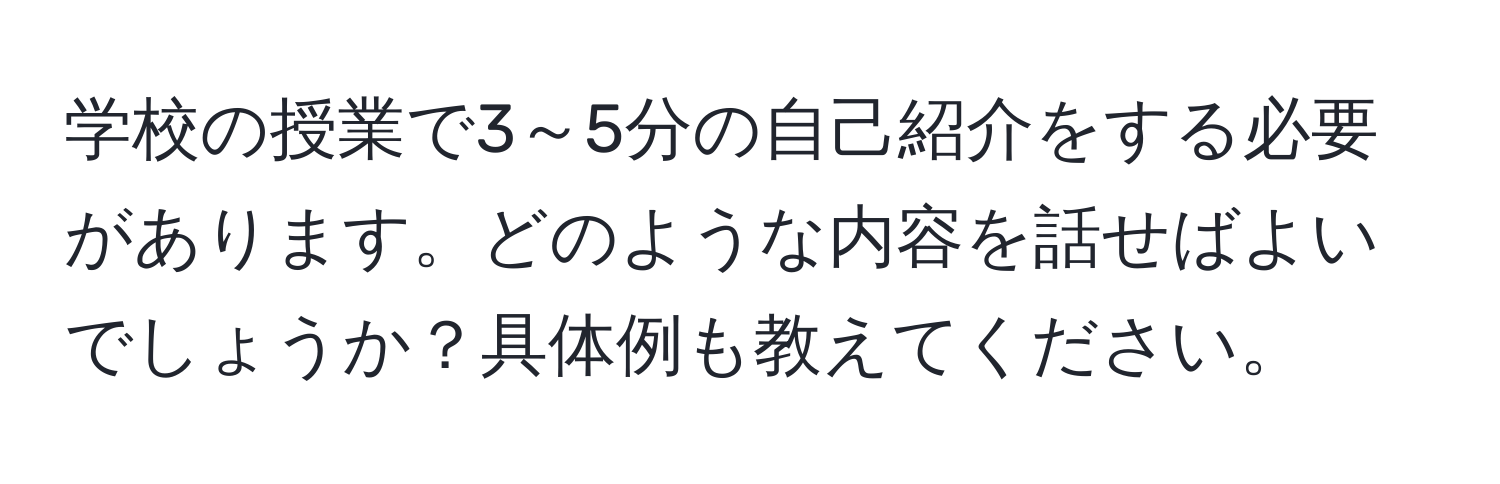 学校の授業で3～5分の自己紹介をする必要があります。どのような内容を話せばよいでしょうか？具体例も教えてください。