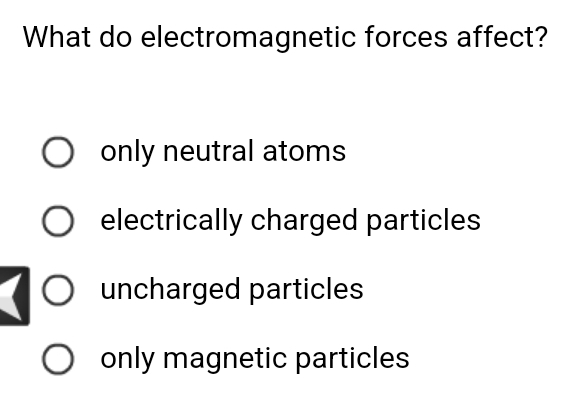 What do electromagnetic forces affect?
only neutral atoms
electrically charged particles
uncharged particles
only magnetic particles