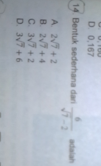 D.0,167
14. Bentuk sederhana dari  6/sqrt(7)-2  adalah
A. 2sqrt(7)+2
B. 2sqrt(7)+4
C. 3sqrt(7)+2
D. 3sqrt(7)+6