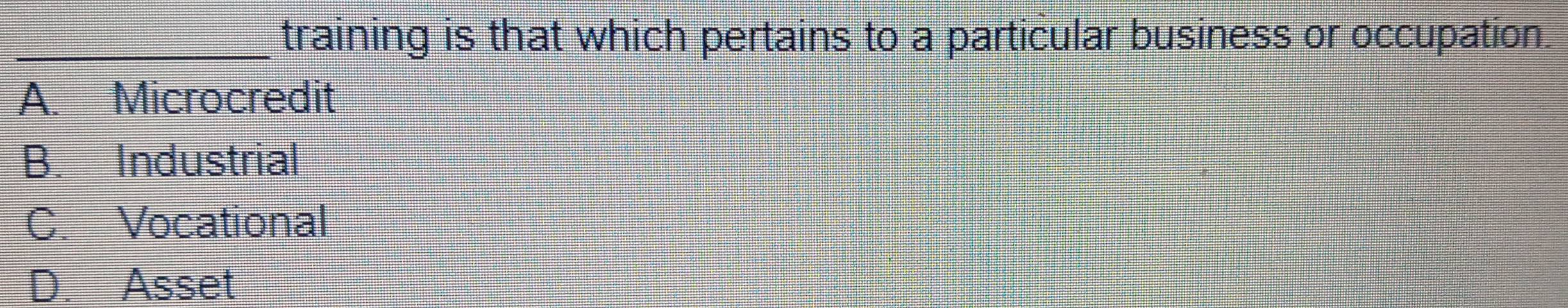 training is that which pertains to a particular business or occupation.
A. Microcredit
B. Industrial
C. Vocational
D. Asset
