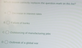 Which reason correctly replaces the question mark on this list?
A Decrease in interest rates
B. Failure of banks
C. Outsourcing of manufacturing jobs
D. Outbreak of a global war