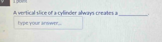 A vertical slice of a cylinder always creates a_ 
. 
type your answer...