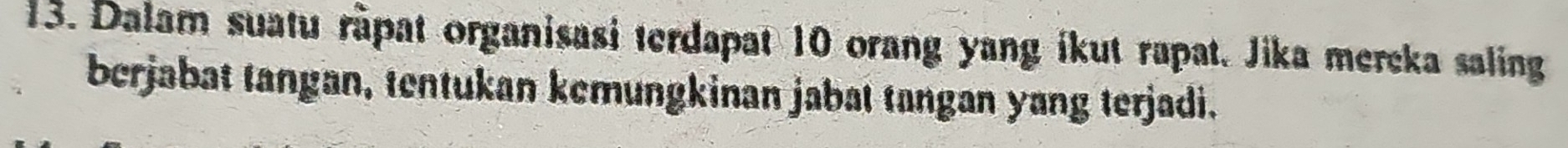 Dalam suatu rãpat organisasi terdapat 10 orang yang ikut rapat. Jika mereka saling 
berjabat tangan, tentukan kemungkinan jabat tangan yang terjadi.