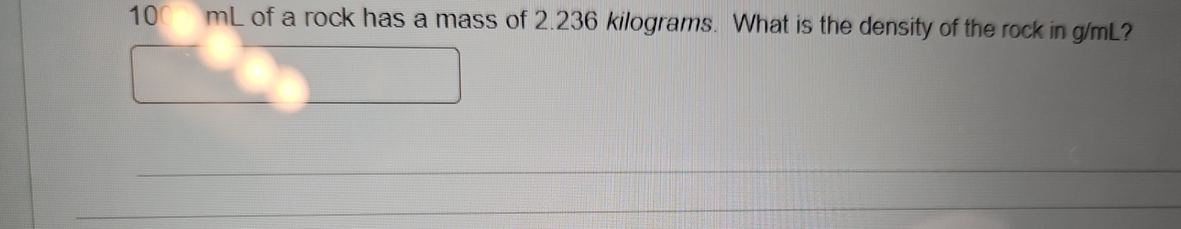 100 mL of a rock has a mass of 2.236 kilograms. What is the density of the rock in g/mL?