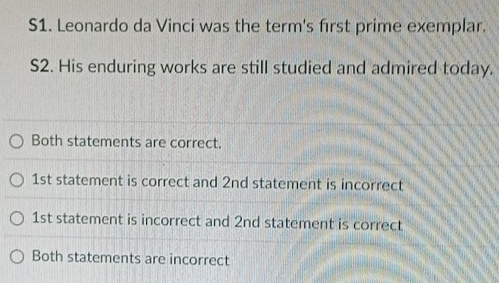 S1. Leonardo da Vinci was the term's first prime exemplar.
S2. His enduring works are still studied and admired today.
Both statements are correct.
1st statement is correct and 2nd statement is incorrect
1st statement is incorrect and 2nd statement is correct
Both statements are incorrect