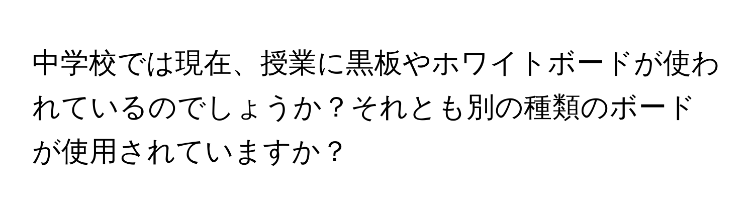 中学校では現在、授業に黒板やホワイトボードが使われているのでしょうか？それとも別の種類のボードが使用されていますか？