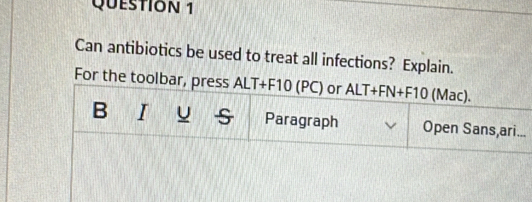 Can antibiotics be used to treat all infections? Explain. 
For the toolbar, press ALT+F10(PC) or ALT+FN+F10 (Mac). 
B I u Paragraph Open Sans,ari...