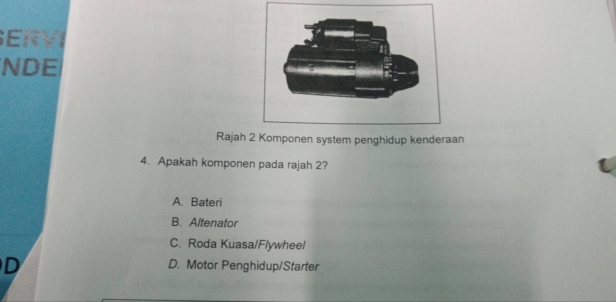 ERVI
NDE
Rajah 2 Komponen system penghidup kenderaan
4. Apakah komponen pada rajah 2?
A. Bateri
B. Altenator
C. Roda Kuasa/Flywheel
D
D. Motor Penghidup/Starter