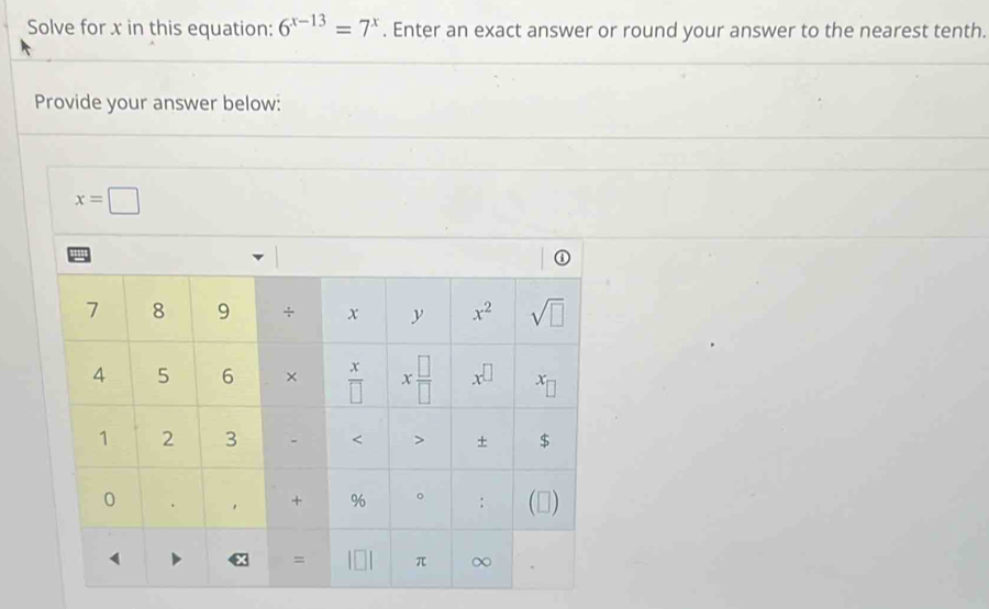 Solve for x in this equation: 6^(x-13)=7^x. Enter an exact answer or round your answer to the nearest tenth.
Provide your answer below:
x=□