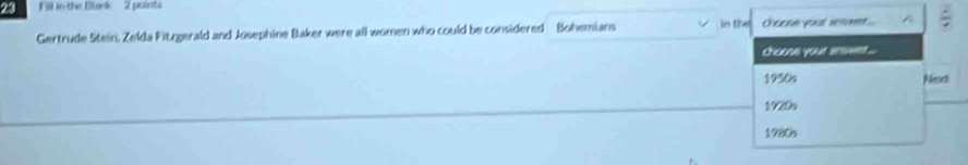 Fill in the Blark 2 points 
Gertrude Stein, Zelda Fitzgerald and Josephine Baker were all women who could be considered Bohemians in the Chause youl seses 
choose your aeswet.... 
1950s Neact 
1920s 
1980s