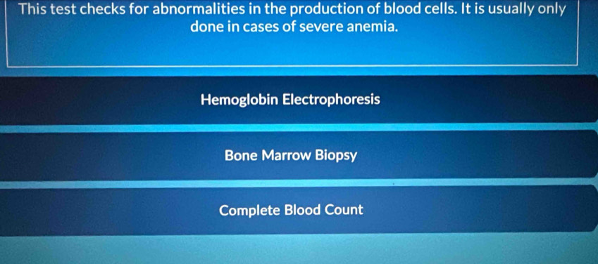 This test checks for abnormalities in the production of blood cells. It is usually only 
done in cases of severe anemia. 
Hemoglobin Electrophoresis 
Bone Marrow Biopsy 
Complete Blood Count