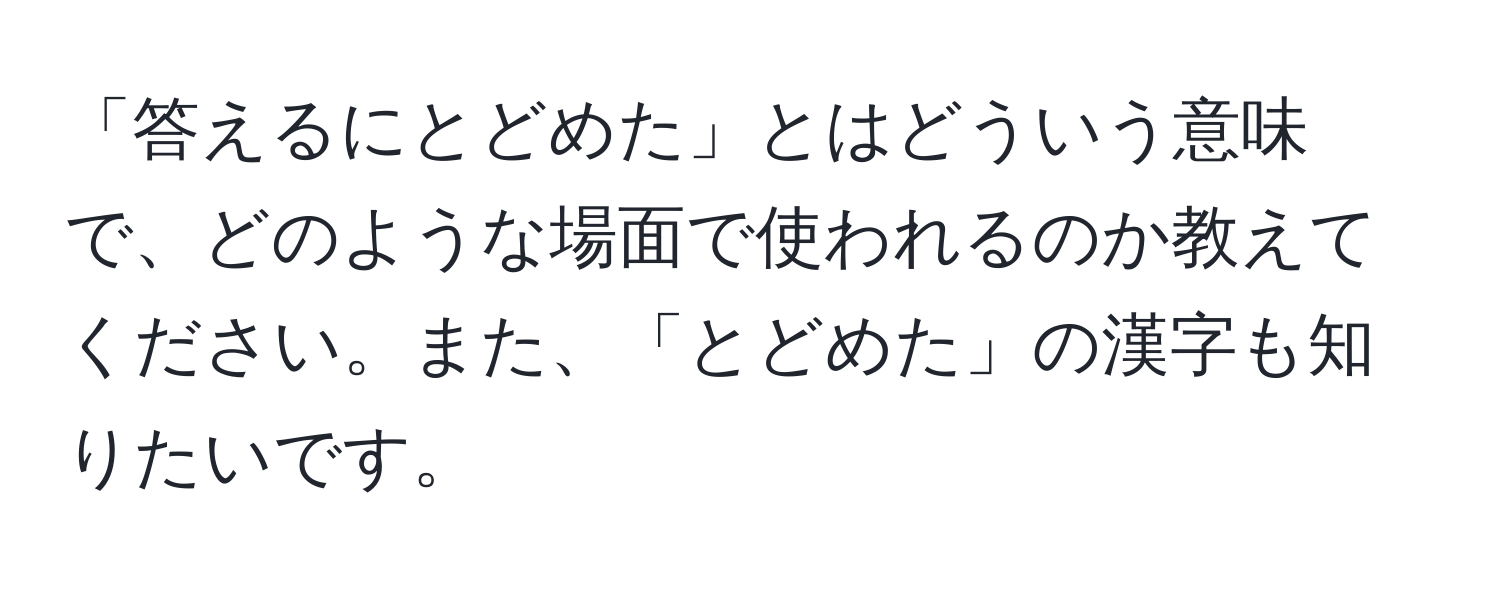 「答えるにとどめた」とはどういう意味で、どのような場面で使われるのか教えてください。また、「とどめた」の漢字も知りたいです。