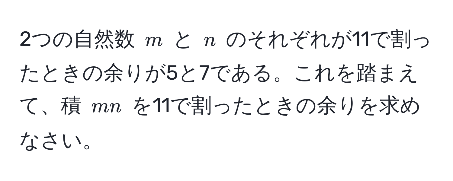 2つの自然数 $m$ と $n$ のそれぞれが11で割ったときの余りが5と7である。これを踏まえて、積 $mn$ を11で割ったときの余りを求めなさい。