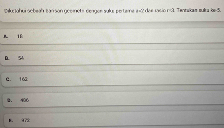 Diketahui sebuah barisan geometri dengan suku pertama a=2 dan rasio r=3 Tentukan suku ke -5.
A. 18
B. 54
C. 162
D. 486
E. 972