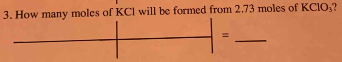 How many moles of KCl will be formed from 2.73 moles of K CIO_3 ? 
_ 
=