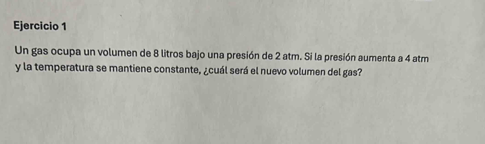 Un gas ocupa un volumen de 8 litros bajo una presión de 2 atm. Si la presión aumenta a 4 atm
y la temperatura se mantiene constante, ¿cuál será el nuevo volumen del gas?