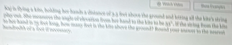 Vàtch Vàleo S as Éxample 


it above the ground and letting all the kite's string . 
allon from her hand to the kite to be 83°. if the string from the kite 
how many feet is the kite above the ground? Round your answer to the near