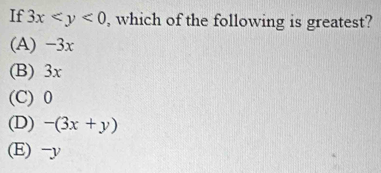 If 3x , which of the following is greatest?
(A) -3x
(B) 3x
(C) 0
(D) -(3x+y)
(E) -y